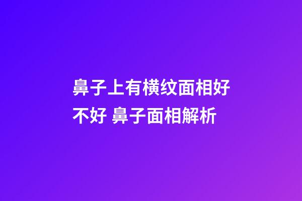 鼻子上有横纹面相好不好 鼻子面相解析